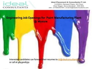 Interested candidates can forward their resumes to rk@idealconsultants.com
or call at 9849006750
Engineering Job Openings for Paint Manufacturing Plant
@ Mysore
 