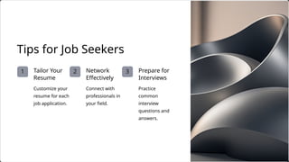 1 3
2 Network
Effectively
Prepare for
Interviews
Customize your
resume for each
job application.
Tailor Your
Resume
Connect with
professionals in
your field.
Tips for Job Seekers
Practice
common
interview
questions and
answers.
 
