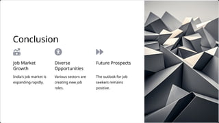 India's job market is
expanding rapidly.
The outlook for job
seekers remains
positive.
Diverse
Opportunities
Various sectors are
creating new job
roles.
Conclusion
Future Prospects
Job Market
Growth
 