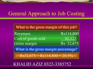 General Approach to Job Costing

   What is the gross margin of this job?
  Revenues                   Rs114,800
  Cost of goods sold           82,125
  Gross margin               Rs 32,675
  What is the gross margin percentage?
     Rs32,675 ÷ Rs114,800 = 28.5%

  KHALID AZIZ 0322-3385752
 