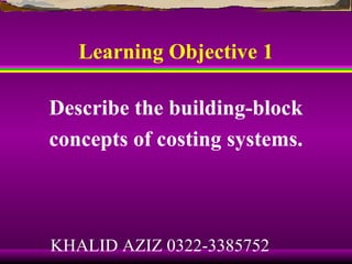 Learning Objective 1

Describe the building-block
concepts of costing systems.



KHALID AZIZ 0322-3385752
 