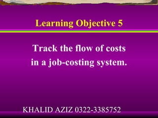 Learning Objective 5

   Track the flow of costs
  in a job-costing system.



KHALID AZIZ 0322-3385752
 