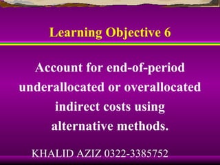 Learning Objective 6

  Account for end-of-period
underallocated or overallocated
      indirect costs using
     alternative methods.
  KHALID AZIZ 0322-3385752
 