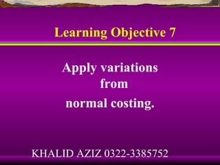 Learning Objective 7

     Apply variations
           from
     normal costing.


KHALID AZIZ 0322-3385752
 