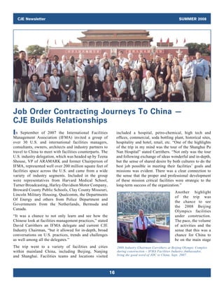 consultants, owners, architects and industry partners to
travel to China to meet with facilities counterparts. The
variety of industry segments. Included in the group
Canada.
“It was a chance to not only learn and see how the
Chinese look at facilities management practices,” stated
Industry Chairman, “but it allowed for in-depth, broad
as well among all the delegates.”
The trip went to a variety of facilities and cities
Job Order Contracting Journeys To China —
CJE Builds Relationships
included a hospital, petro-chemical, high tech and
ofﬁces, commercial, soda bottling plant, historical sites,
hospitality and hotel, retail, etc. “One of the highlights
and following exchange of ideas wonderful and in-depth,
but the sense of shared desire by both cultures to do the
best job possible in meeting their facilities’ goals and
missions was evident. There was a clear connection to
the sense that the proper and professional development
of these mission critical facilities were strategic to the
of the trip was
the chance to see
Olympics facilities
under construction.
The pace, the volume
of activities and the
sense that this was a
chance for China to
be on the main stage
2008 Industry Chairman Carrithers at Beijing Olympic Complex
during construction – IFMA Facilities Industry Ambassador,
bring the good word of JOC to China, Sept. 2007.
 