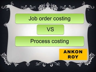 Job order costing
VS
Process costing
ANKON
ROY
 