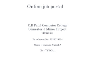 Online job portal
C.B Patel Computer College
Semester 5 Minor Project
2022-23
Enrollment No. 2020019314
Name – Garasia Vatsal A
Div - TYBCA-1
 