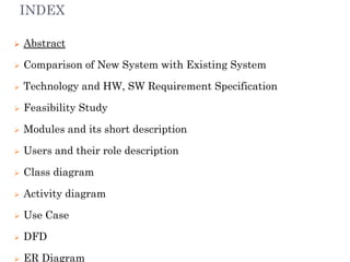INDEX
 Abstract
 Comparison of New System with Existing System
 Technology and HW, SW Requirement Specification
 Feasi...