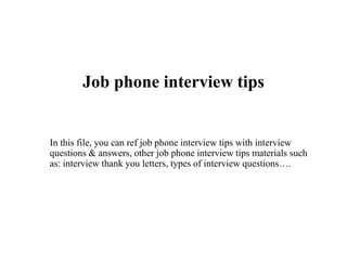 Job phone interview tips
In this file, you can ref job phone interview tips with interview
questions & answers, other job phone interview tips materials such
as: interview thank you letters, types of interview questions….
 