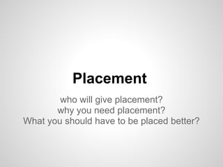 Placement
who will give placement?
why you need placement?
What you should have to be placed better?
 