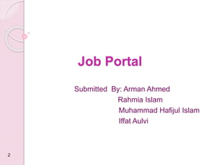 Job Portal
Submitted By: Arman Ahmed
Rahmia Islam
Muhammad Hafijul Islam
Iffat Aulvi
2
 