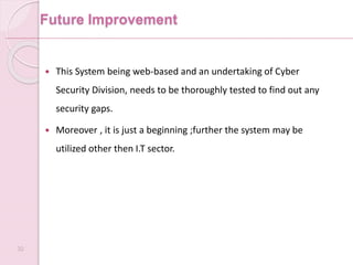 Future Improvement
 This System being web-based and an undertaking of Cyber
Security Division, needs to be thoroughly tested to find out any
security gaps.
 Moreover , it is just a beginning ;further the system may be
utilized other then I.T sector.
32
 