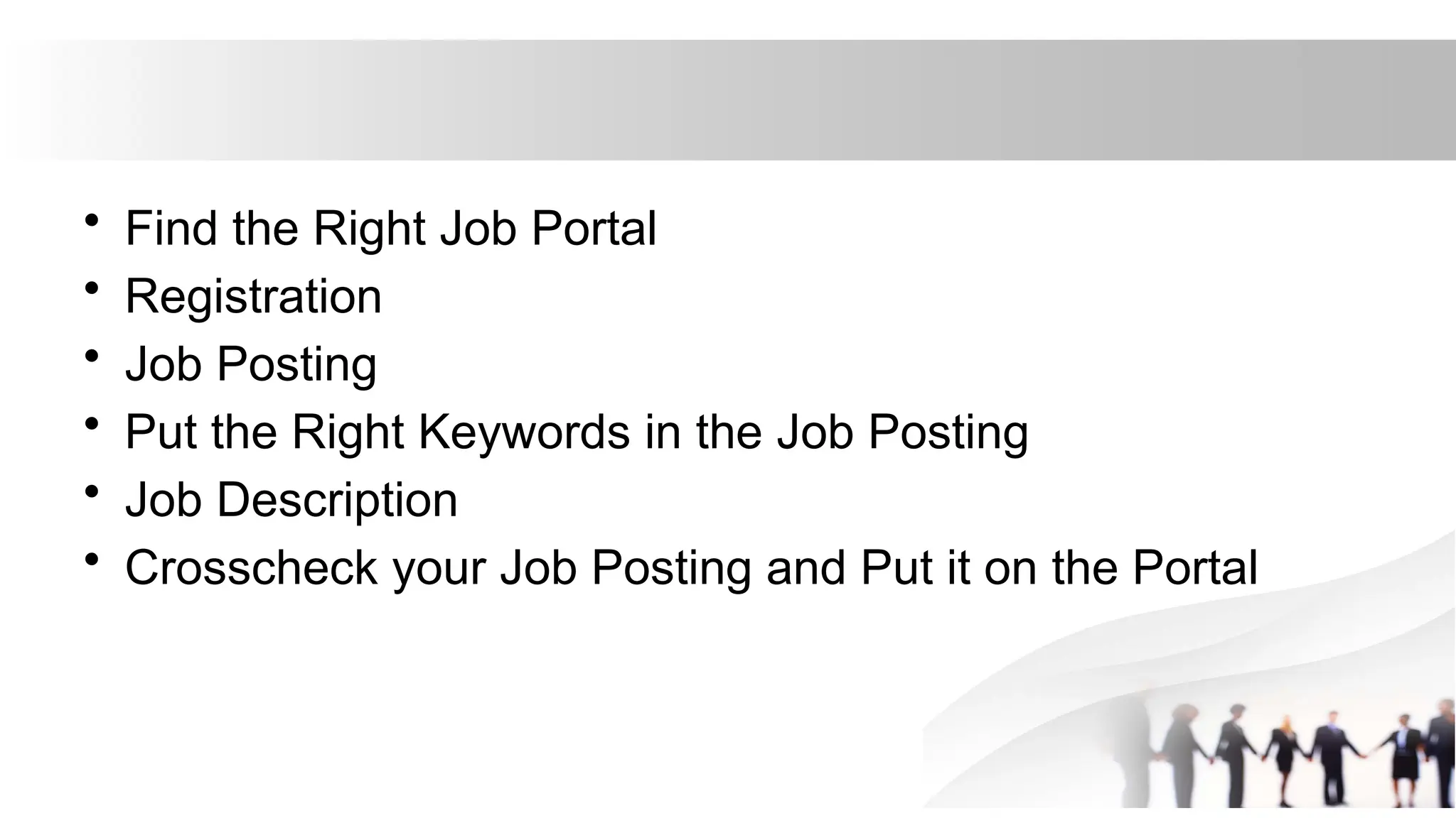 • Find the Right Job Portal
• Registration
• Job Posting
• Put the Right Keywords in the Job Posting
• Job Description
• Crosscheck your Job Posting and Put it on the Portal
 