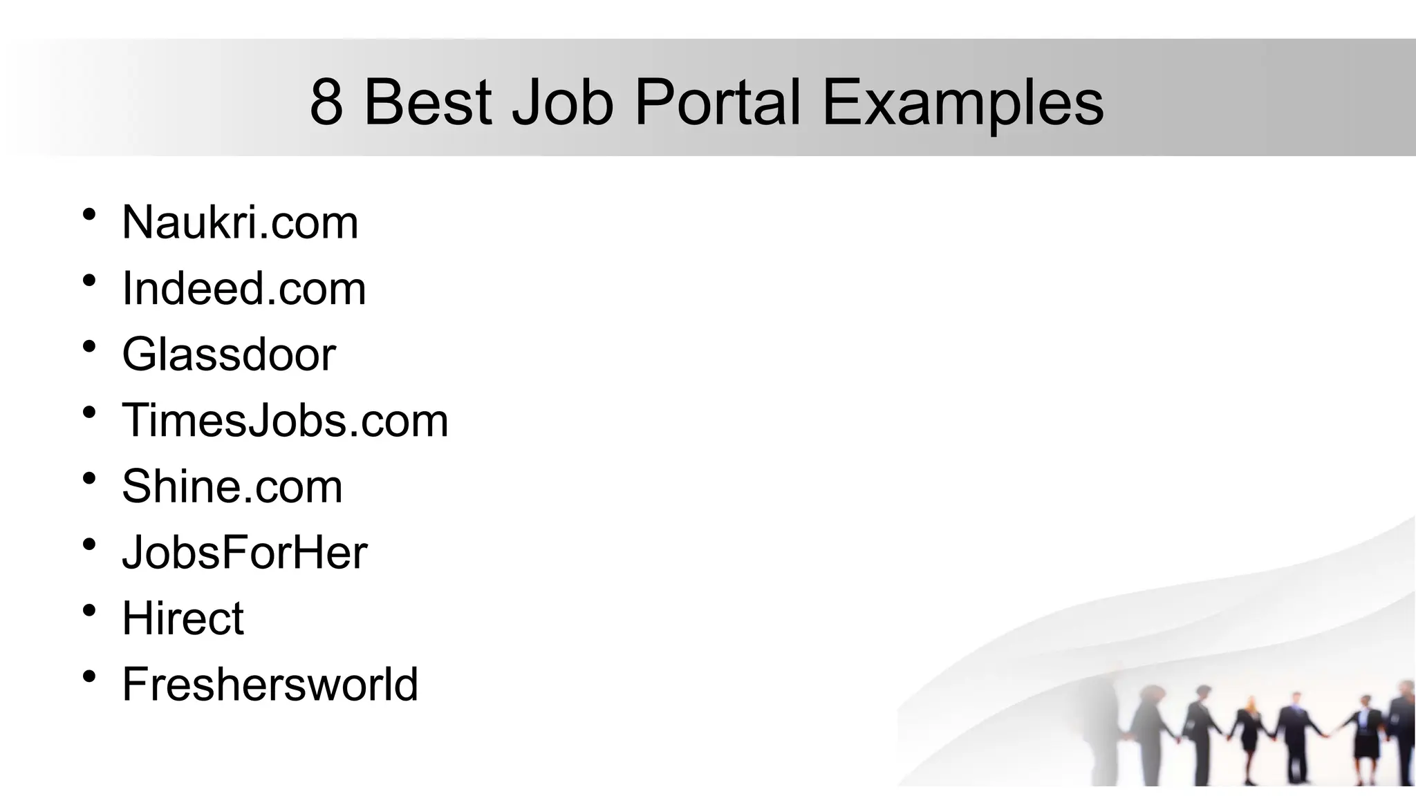 8 Best Job Portal Examples
• Naukri.com
• Indeed.com
• Glassdoor
• TimesJobs.com
• Shine.com
• JobsForHer
• Hirect
• Freshersworld
 