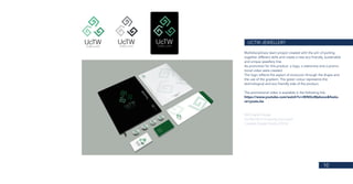 10
UCTW JEWELLERY
Multidisciplinary team project created with the aim of putting
together different skills and create a new eco friendly, sustainable
and unique jewellery line.
As promotion for this product, a logo, a stationery and a promo-
tional video were created.
The logo reflects the aspect of evolucion through the shape and
the use of the gradient. The green colour represents the
technological and eco friendly side of the product.
The promotional video is available in the following link:
https://www.youtube.com/watch?v=3ENQvMpboxo&featu-
re=youtu.be
MA Digital Design
De Montfort University (Leicester)
Creative Design Studio (2016)
 