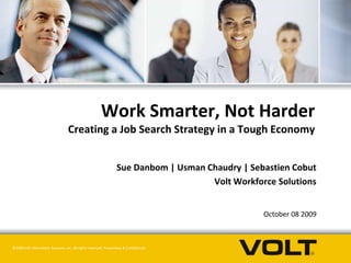 Work Smarter, Not HarderCreating a Job Search Strategy in a Tough Economy Sue Danbom | UsmanChaudry| Sebastien Cobut Volt Workforce Solutions October 08 2009 