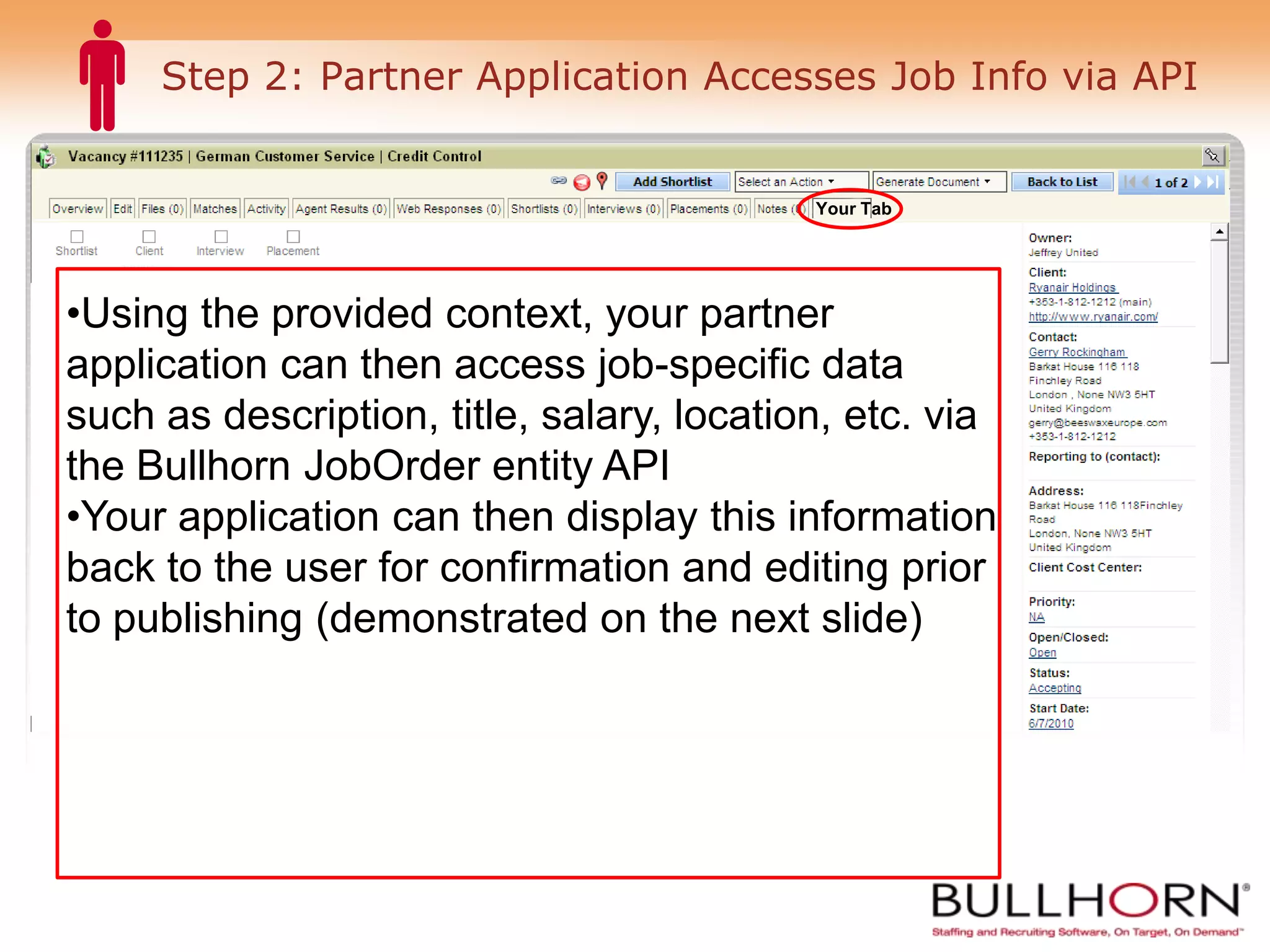 Step 2: Partner Application Accesses Job Info via API Your Tab Using the provided context, your partner application can then access job-specific data such as description, title, salary, location, etc. via the Bullhorn JobOrder entity API Your application can then display this information back to the user for confirmation and editing prior to publishing (demonstrated on the next slide) 