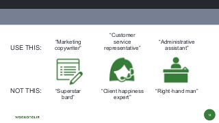 14
USE THIS:
“Superstar
bard”
“Marketing
copywriter”
NOT THIS: “Client happiness
expert”
“Customer
service
representative”
“Right-hand man”
“Administrative
assistant”
 