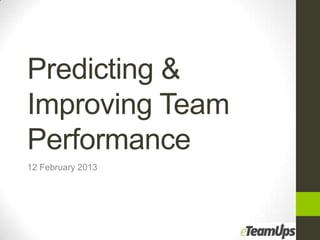 Predicting &
Improving Team
Performance
12 February 2013
 