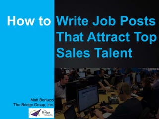 How to
Matt Bertuzzi
The Bridge Group, Inc.
Write Job Posts
That Attract Top
Sales Talent
 