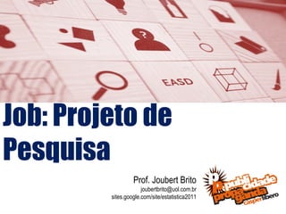 Job: Projeto de
Pesquisa
                  Prof. Joubert Brito
                      joubertbrito@uol.com.br
         sites.google.com/site/estatistica2011
 