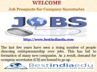 The last few years have seen a rising number of people
choosing entrepreneurship over jobs. This has led to
formation of many new companies. As a result, demand for
company secretaries (CS) are bound to go up.
http://www.bestindiaedu.com
 