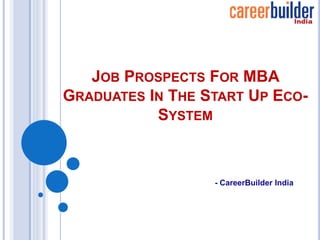 JOB PROSPECTS FOR MBA
GRADUATES IN THE START UP ECO-
SYSTEM
- CareerBuilder India
 