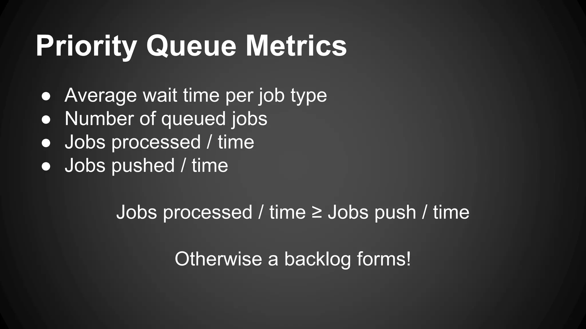 Priority Queue Metrics 
● Average wait time per job type 
● Number of queued jobs 
● Jobs processed / time 
● Jobs pushed / time 
Jobs processed / time ≥ Jobs push / time 
Otherwise a backlog forms! 
 