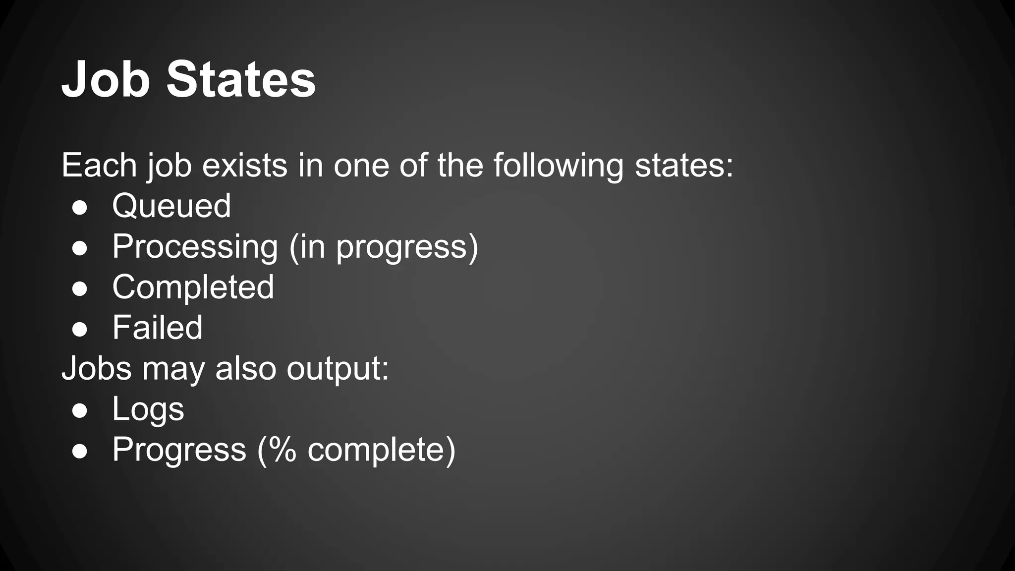 Job States 
Each job exists in one of the following states: 
● Queued 
● Processing (in progress) 
● Completed 
● Failed 
Jobs may also output: 
● Logs 
● Progress (% complete) 
 
