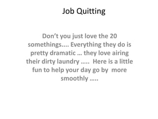 Job Quitting
Don’t you just love the 20
somethings.... Everything they do is
pretty dramatic … they love airing
their dirty laundry ….. Here is a little
fun to help your day go by more
smoothly …..

 