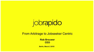 From Arbitrage to Jobseeker Centric
Rob Brouwer
CEO
Berlin, March 2 2018
 