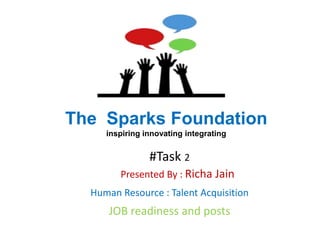 The Sparks Foundation
inspiring innovating integrating
#Task 2
Presented By : Richa Jain
Human Resource : Talent Acquisition
JOB readiness and posts
 