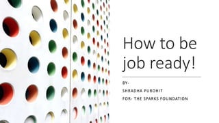 How to be
job ready!
BY-
SHRADHA PUROHIT
FOR- THE SPARKS FOUNDATION
 