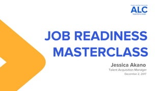 JOB READINESS
MASTERCLASS
Jessica Akano
December 2, 2017
Talent Acquisition Manager
 