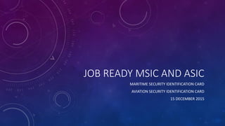 JOB READY MSIC AND ASIC
MARITIME SECURITY IDENTIFICATION CARD
AVIATION SECURITY IDENTIFICATION CARD
15 DECEMBER 2015
 