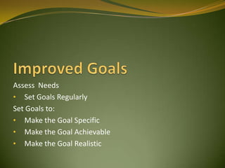 Assess Needs
• Set Goals Regularly
Set Goals to:
• Make the Goal Specific
• Make the Goal Achievable
• Make the Goal Realistic
 