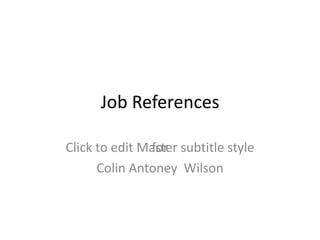 Job References

Click to edit Master subtitle style
               for
      Colin Antoney Wilson
 
