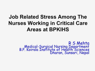 Job Related Stress Among The
Nurses Working in Critical Care
Areas at BPKIHS
R S Mehta

Medical-Surgical Nursing Department
B.P. Koirala Institute of Health Sciences
Dharan, Sunsari, Nepal

 