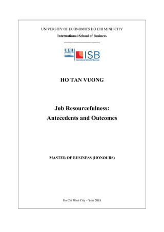 UNIVERSITY OF ECONOMICS HO CHI MINH CITY
International School of Business
------------------------------
HO TAN VUONG
Job Resourcefulness:
Antecedents and Outcomes
MASTER OF BUSINESS (HONOURS)
Ho Chi Minh City – Year 2018
 