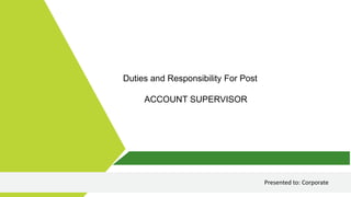 Duties and Responsibility For Post
ACCOUNT SUPERVISOR
Presented to: Corporate
 