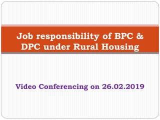 Video Conferencing on 26.02.2019
Job responsibility of BPC &
DPC under Rural Housing
 