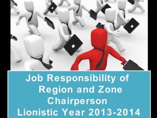 Job Responsibility of
Region and Zone
Chairperson
Lionistic Year 2013-2014
Job Responsibility of
Region and Zone
Chairperson
Lionistic Year 2013-2014
 