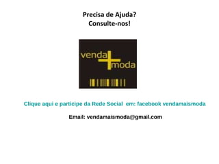 Precisa de Ajuda? Consulte-nos! Clique aqui e participe da Rede Social  em: facebook vendamaismoda   Email: vendamaismoda@gmail.com 