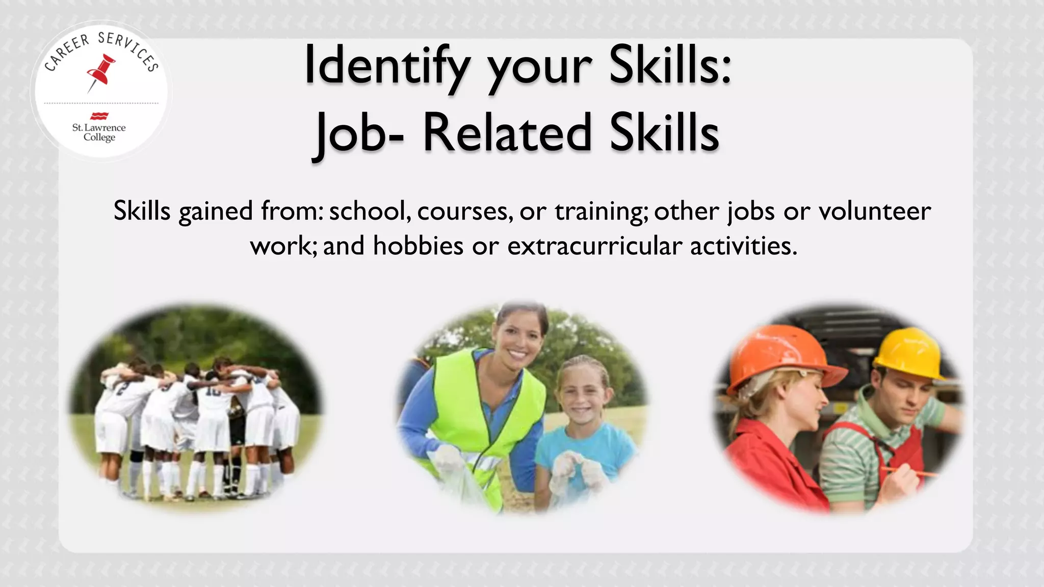 Identify your Skills: Job- Related Skills 
Skills gained from: school, courses, or training; other jobs or volunteer work; and hobbies or extracurricular activities.  