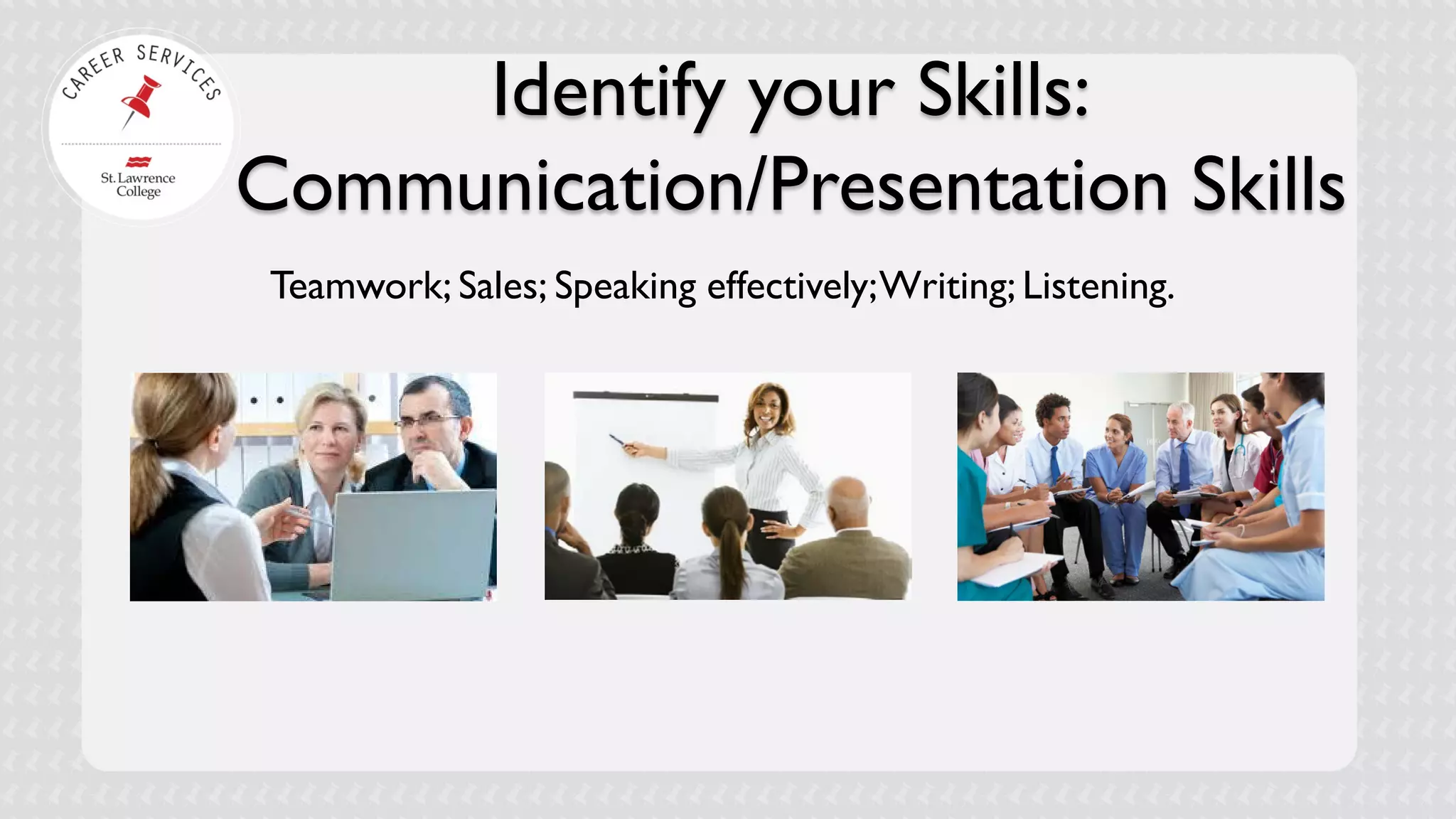Identify your Skills: Communication/Presentation Skills 
Teamwork; Sales; Speaking effectively; Writing; Listening.  
