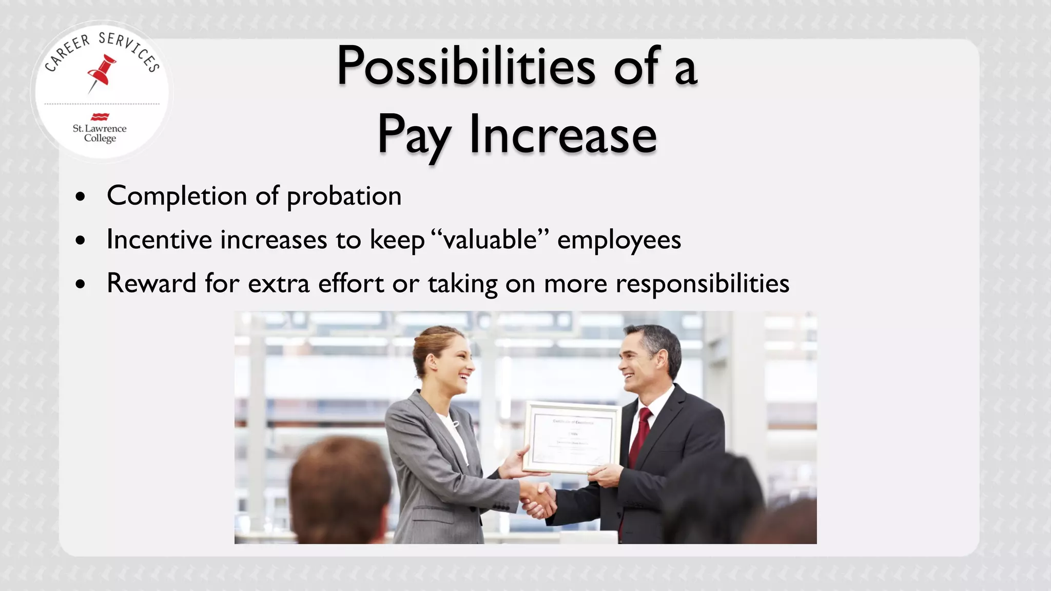 Possibilities of a Pay Increase 
 
Completion of probation 
 
Incentive increases to keep “valuable” employees 
 
Reward for extra effort or taking on more responsibilities  