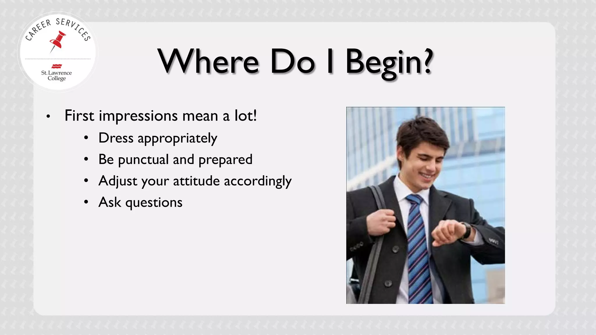 Where Do I Begin? 
• 
First impressions mean a lot! 
• 
Dress appropriately 
• 
Be punctual and prepared 
• 
Adjust your attitude accordingly 
• 
Ask questions  