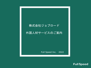 株式会社ジョブロード
外国人材サービスのご案内
2022
Full Speed Inc.
 