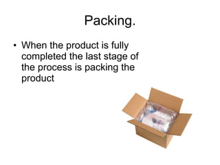Packing. When the product is fully completed the last stage of the process is packing the product  