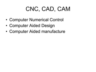 CNC, CAD, CAM Computer Numerical Control  Computer Aided Design  Computer Aided manufacture 